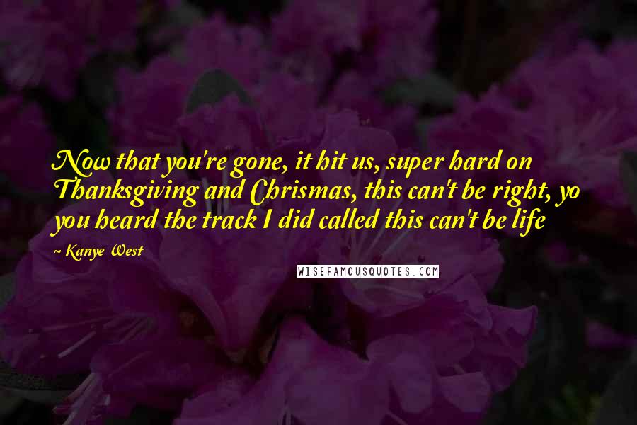 Kanye West Quotes: Now that you're gone, it hit us, super hard on Thanksgiving and Chrismas, this can't be right, yo you heard the track I did called this can't be life