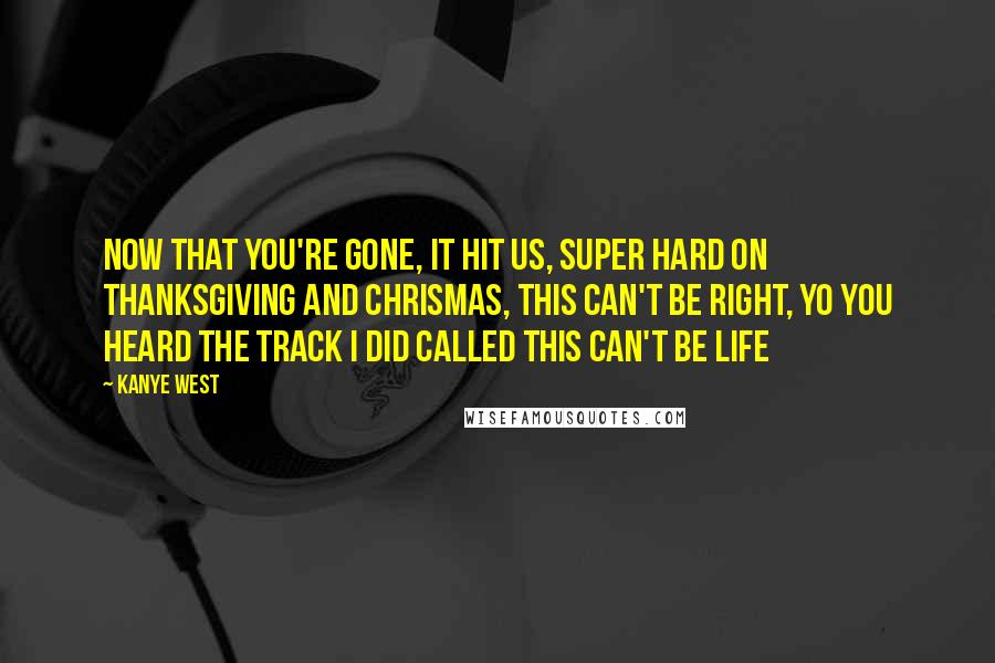 Kanye West Quotes: Now that you're gone, it hit us, super hard on Thanksgiving and Chrismas, this can't be right, yo you heard the track I did called this can't be life