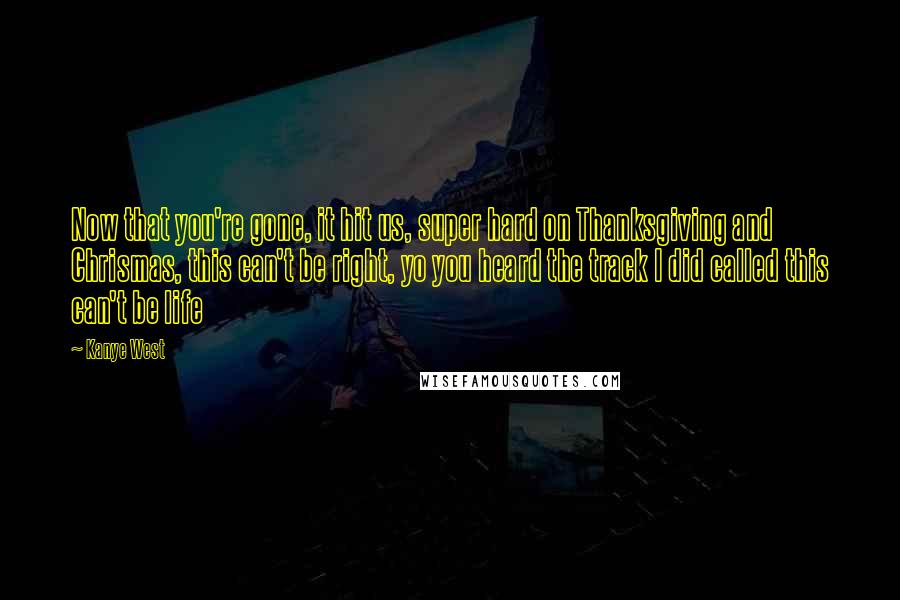 Kanye West Quotes: Now that you're gone, it hit us, super hard on Thanksgiving and Chrismas, this can't be right, yo you heard the track I did called this can't be life