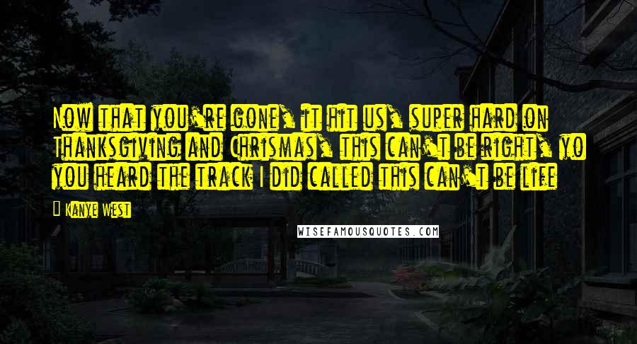 Kanye West Quotes: Now that you're gone, it hit us, super hard on Thanksgiving and Chrismas, this can't be right, yo you heard the track I did called this can't be life