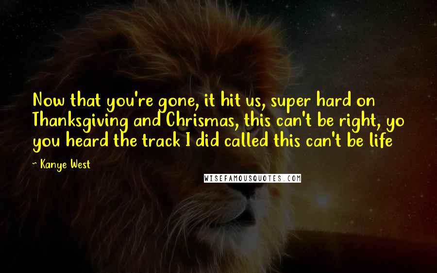 Kanye West Quotes: Now that you're gone, it hit us, super hard on Thanksgiving and Chrismas, this can't be right, yo you heard the track I did called this can't be life