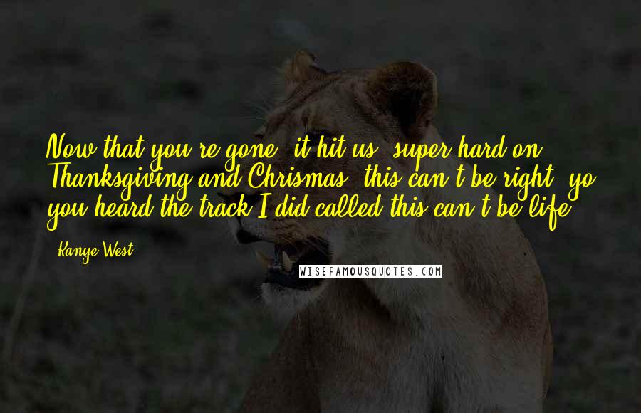 Kanye West Quotes: Now that you're gone, it hit us, super hard on Thanksgiving and Chrismas, this can't be right, yo you heard the track I did called this can't be life