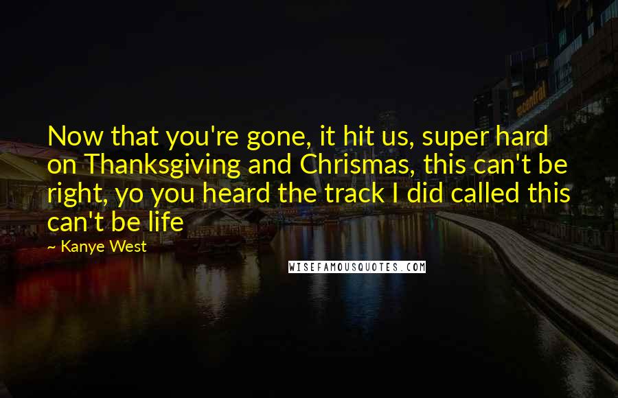 Kanye West Quotes: Now that you're gone, it hit us, super hard on Thanksgiving and Chrismas, this can't be right, yo you heard the track I did called this can't be life