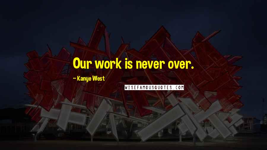 Kanye West Quotes: Our work is never over.