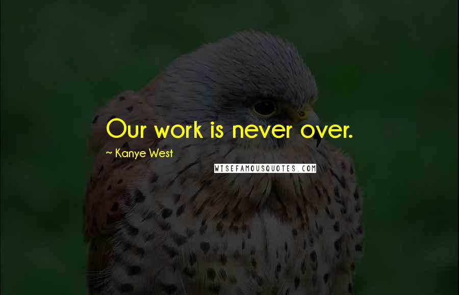 Kanye West Quotes: Our work is never over.