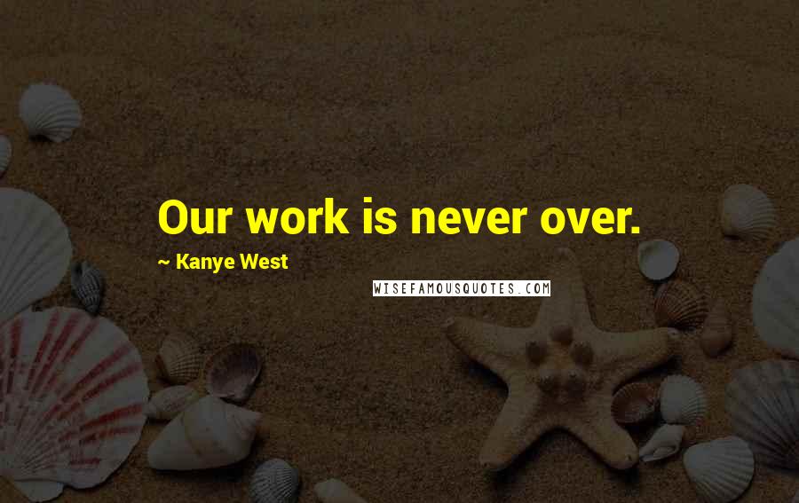 Kanye West Quotes: Our work is never over.