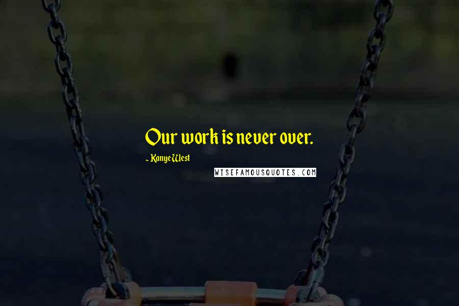 Kanye West Quotes: Our work is never over.