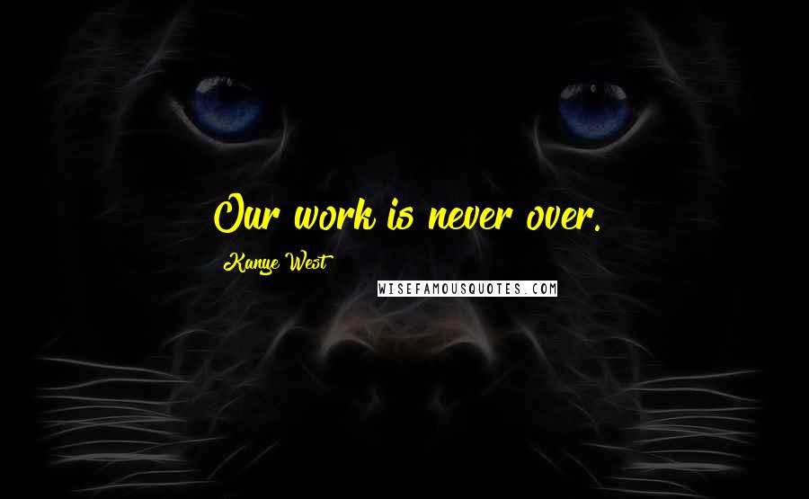 Kanye West Quotes: Our work is never over.