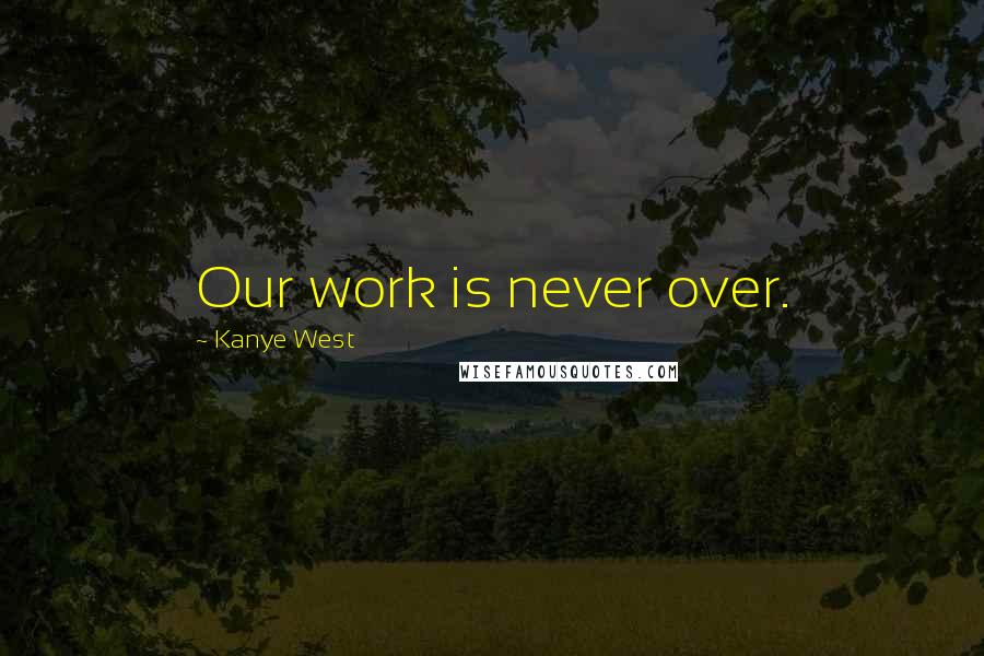 Kanye West Quotes: Our work is never over.