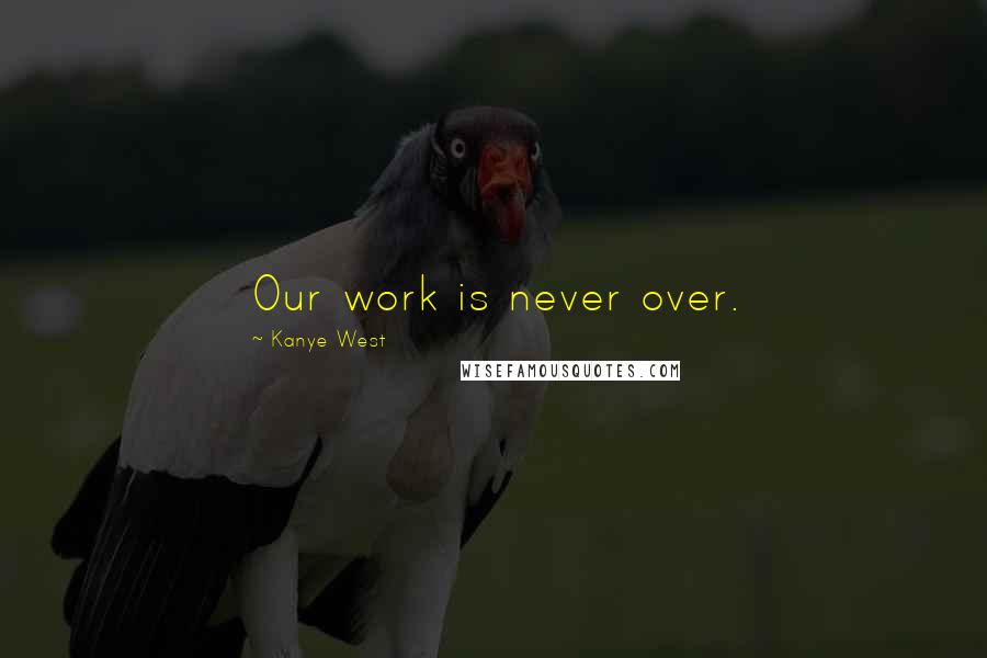 Kanye West Quotes: Our work is never over.