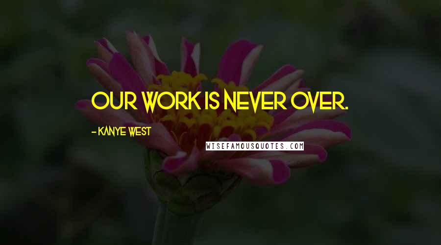 Kanye West Quotes: Our work is never over.