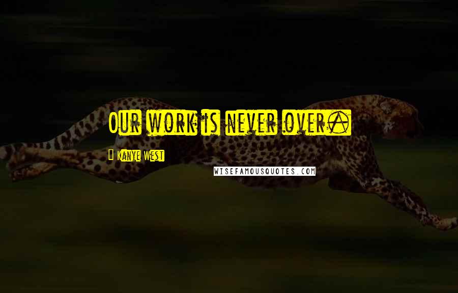 Kanye West Quotes: Our work is never over.