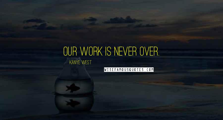 Kanye West Quotes: Our work is never over.