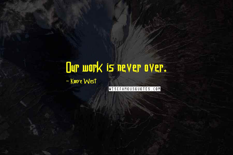 Kanye West Quotes: Our work is never over.