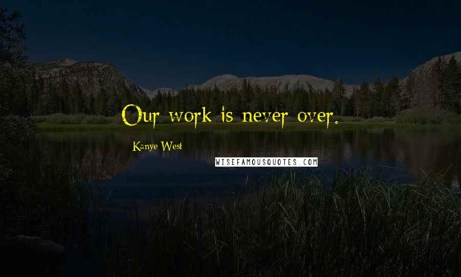 Kanye West Quotes: Our work is never over.