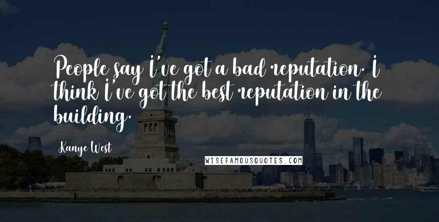 Kanye West Quotes: People say I've got a bad reputation. I think I've got the best reputation in the building.