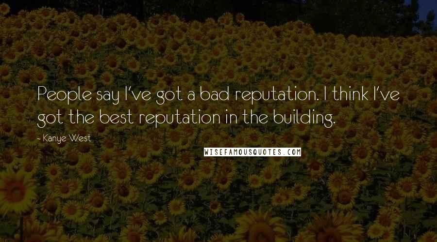 Kanye West Quotes: People say I've got a bad reputation. I think I've got the best reputation in the building.