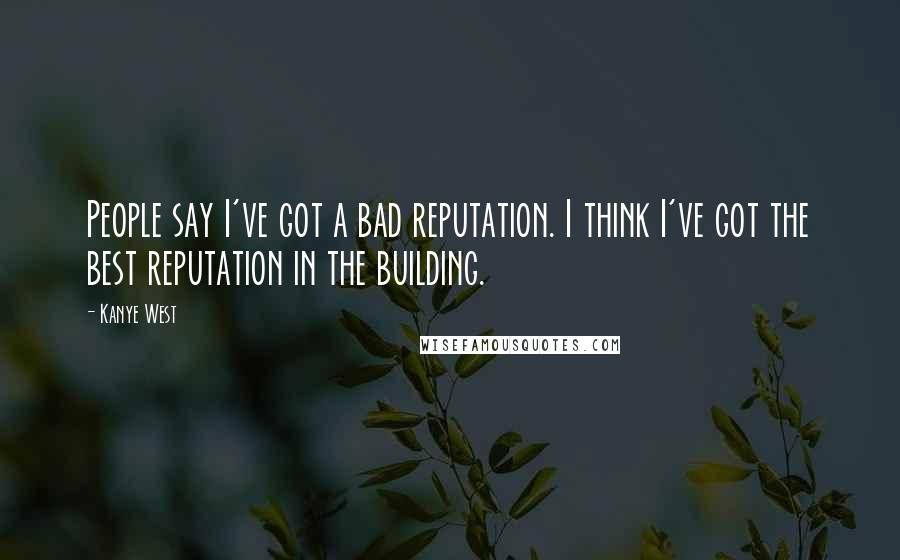 Kanye West Quotes: People say I've got a bad reputation. I think I've got the best reputation in the building.
