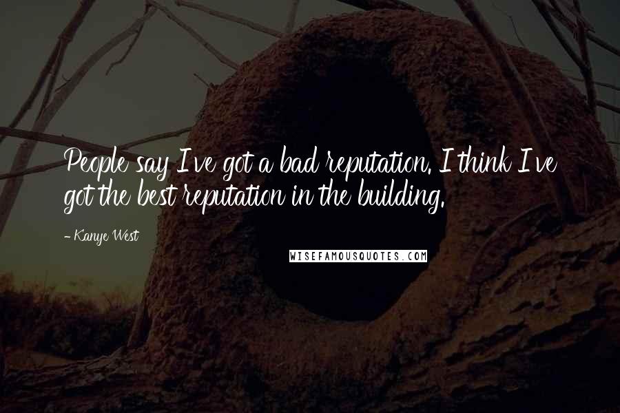 Kanye West Quotes: People say I've got a bad reputation. I think I've got the best reputation in the building.
