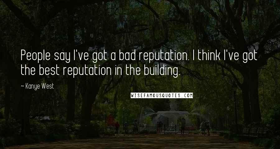 Kanye West Quotes: People say I've got a bad reputation. I think I've got the best reputation in the building.