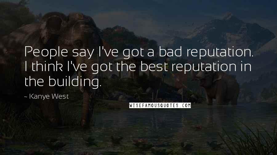 Kanye West Quotes: People say I've got a bad reputation. I think I've got the best reputation in the building.