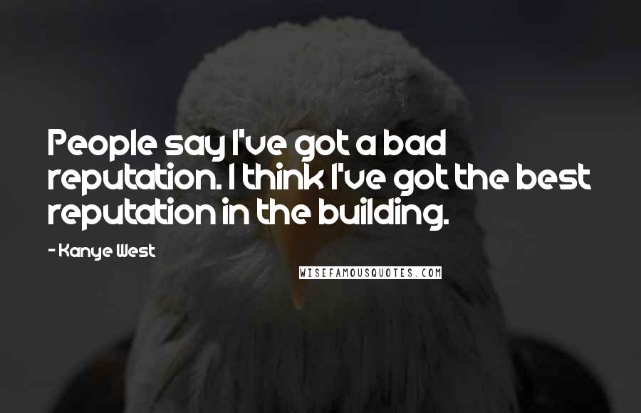 Kanye West Quotes: People say I've got a bad reputation. I think I've got the best reputation in the building.