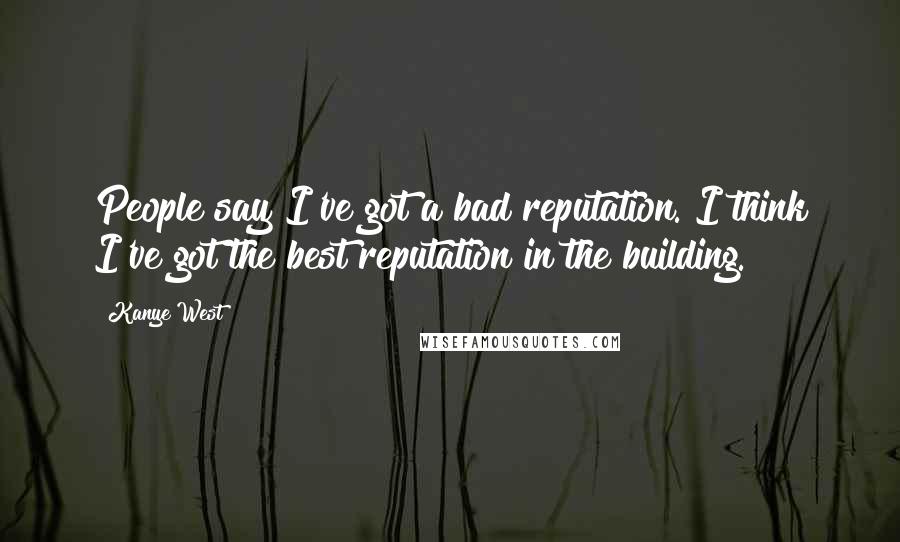 Kanye West Quotes: People say I've got a bad reputation. I think I've got the best reputation in the building.