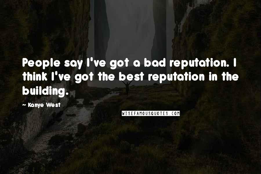 Kanye West Quotes: People say I've got a bad reputation. I think I've got the best reputation in the building.