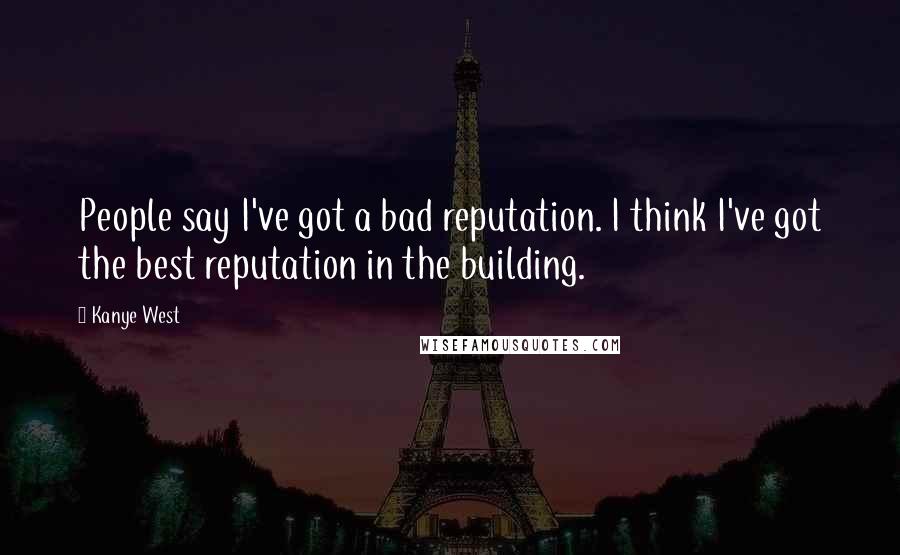 Kanye West Quotes: People say I've got a bad reputation. I think I've got the best reputation in the building.