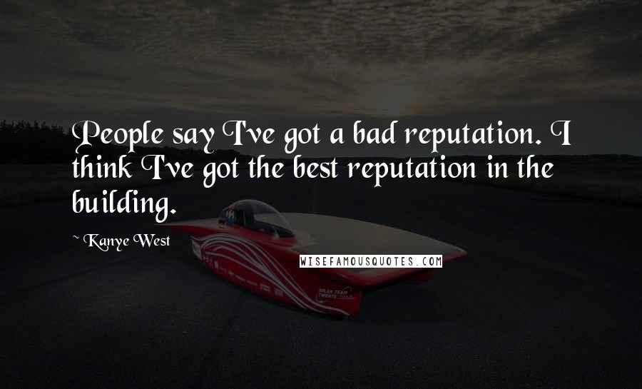 Kanye West Quotes: People say I've got a bad reputation. I think I've got the best reputation in the building.