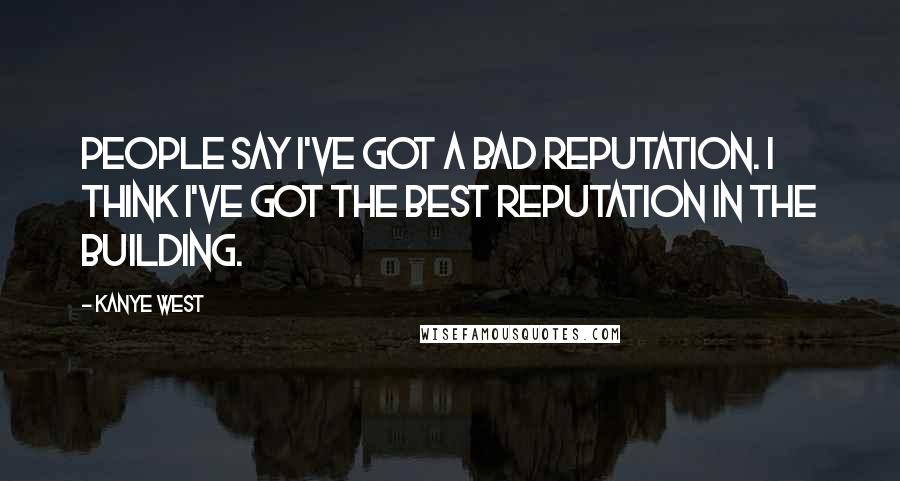 Kanye West Quotes: People say I've got a bad reputation. I think I've got the best reputation in the building.