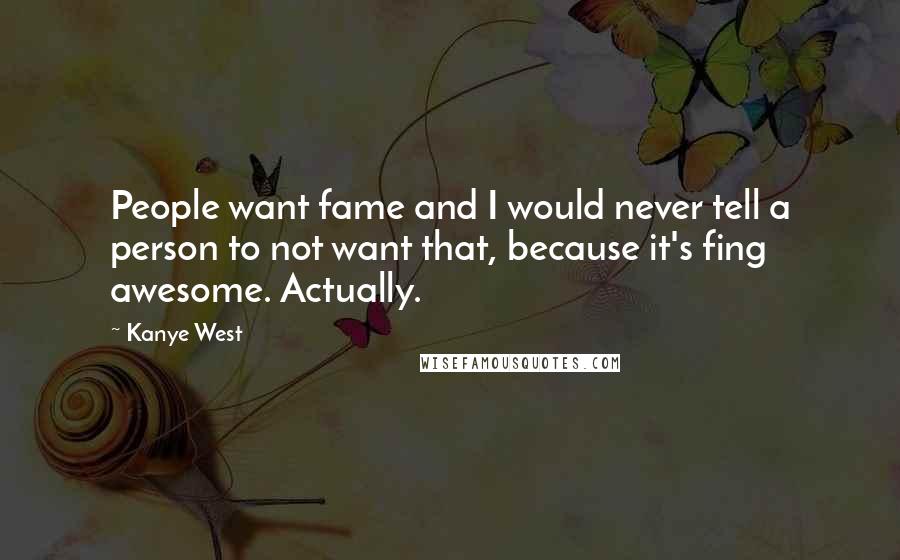 Kanye West Quotes: People want fame and I would never tell a person to not want that, because it's fing awesome. Actually.