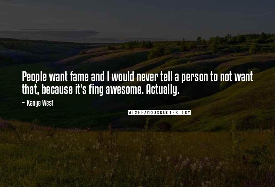 Kanye West Quotes: People want fame and I would never tell a person to not want that, because it's fing awesome. Actually.