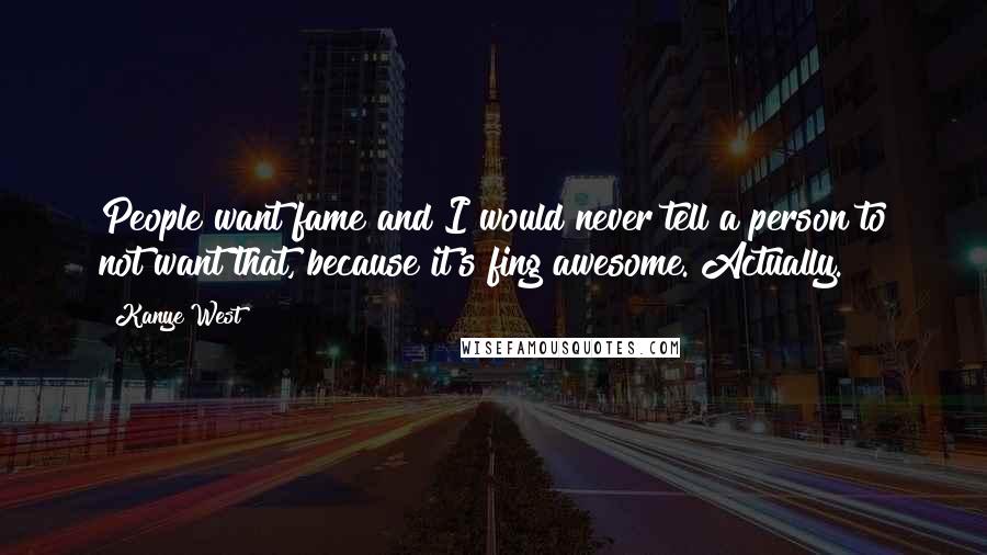 Kanye West Quotes: People want fame and I would never tell a person to not want that, because it's fing awesome. Actually.