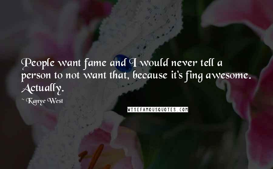Kanye West Quotes: People want fame and I would never tell a person to not want that, because it's fing awesome. Actually.
