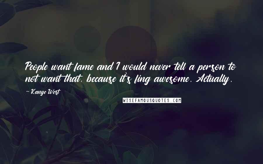 Kanye West Quotes: People want fame and I would never tell a person to not want that, because it's fing awesome. Actually.