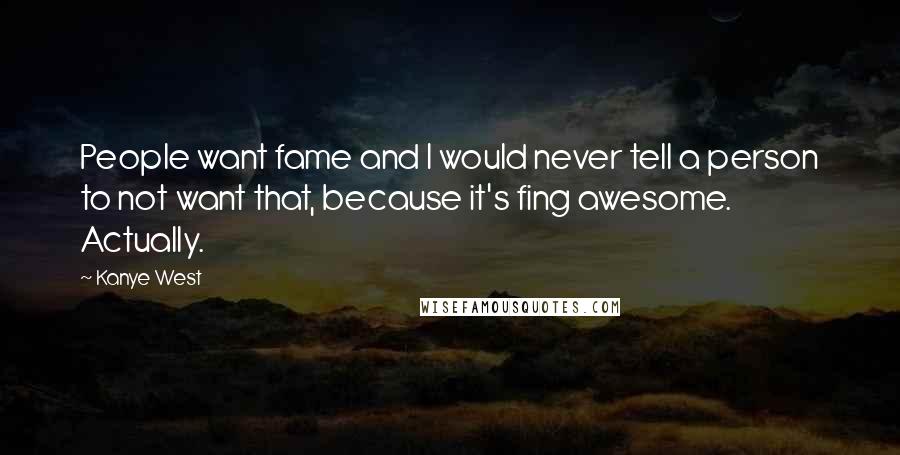 Kanye West Quotes: People want fame and I would never tell a person to not want that, because it's fing awesome. Actually.