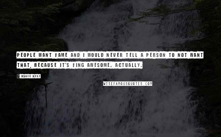 Kanye West Quotes: People want fame and I would never tell a person to not want that, because it's fing awesome. Actually.