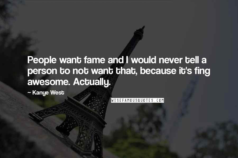 Kanye West Quotes: People want fame and I would never tell a person to not want that, because it's fing awesome. Actually.