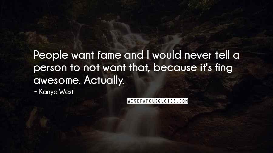 Kanye West Quotes: People want fame and I would never tell a person to not want that, because it's fing awesome. Actually.