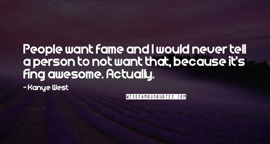 Kanye West Quotes: People want fame and I would never tell a person to not want that, because it's fing awesome. Actually.