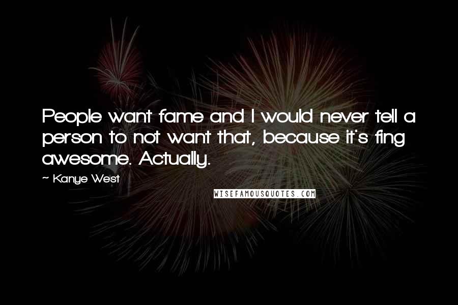 Kanye West Quotes: People want fame and I would never tell a person to not want that, because it's fing awesome. Actually.