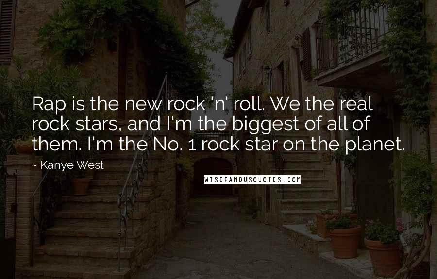 Kanye West Quotes: Rap is the new rock 'n' roll. We the real rock stars, and I'm the biggest of all of them. I'm the No. 1 rock star on the planet.