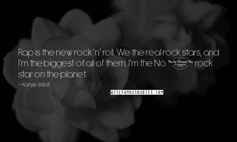 Kanye West Quotes: Rap is the new rock 'n' roll. We the real rock stars, and I'm the biggest of all of them. I'm the No. 1 rock star on the planet.