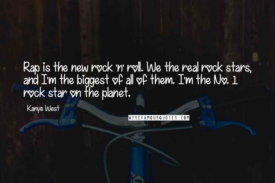 Kanye West Quotes: Rap is the new rock 'n' roll. We the real rock stars, and I'm the biggest of all of them. I'm the No. 1 rock star on the planet.