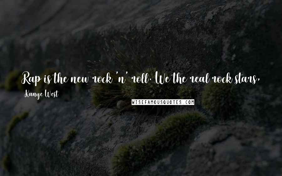 Kanye West Quotes: Rap is the new rock 'n' roll. We the real rock stars, and I'm the biggest of all of them. I'm the No. 1 rock star on the planet.