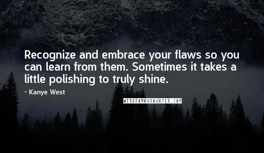 Kanye West Quotes: Recognize and embrace your flaws so you can learn from them. Sometimes it takes a little polishing to truly shine.