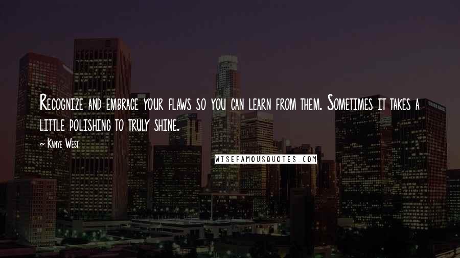 Kanye West Quotes: Recognize and embrace your flaws so you can learn from them. Sometimes it takes a little polishing to truly shine.