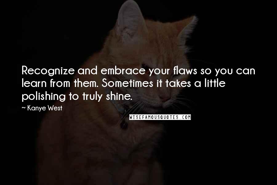 Kanye West Quotes: Recognize and embrace your flaws so you can learn from them. Sometimes it takes a little polishing to truly shine.