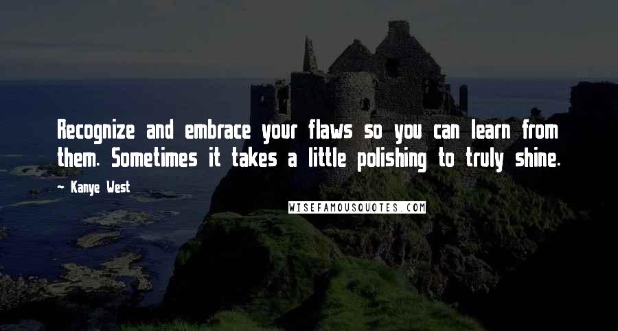 Kanye West Quotes: Recognize and embrace your flaws so you can learn from them. Sometimes it takes a little polishing to truly shine.